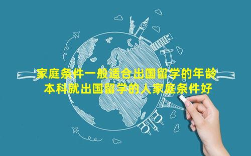 家庭条件一般适合出国留学的年龄 本科就出国留学的人家庭条件好吗